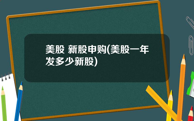 美股 新股申购(美股一年发多少新股)